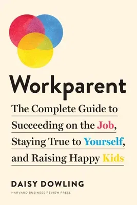 Workparent: The Complete Guide to Succeeding on the Job, Staying True to Yourself, and Raising Happy Kids