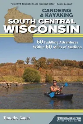 Canoeing & Kayaking South Central Wisconsin: 60 Paddling Adventures Within 60 Miles of Madison