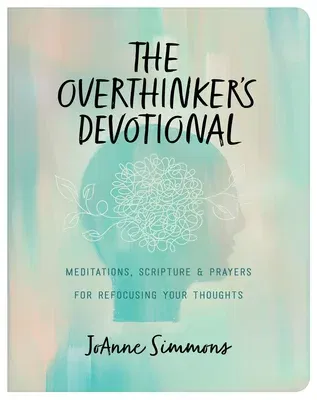 The Overthinker's Devotional: Meditations, Scripture, and Prayers for Refocusing Your Thoughts