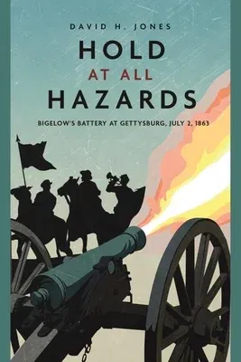 Hold at All Hazards: Bigelow's Battery at Gettysburg, July 2, 1863