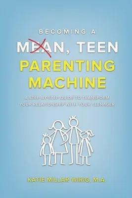 Becoming a Mean, Teen Parenting Machine: A step-by-step guide to transforming your relationship with your teenager