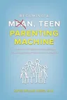 Becoming a Mean, Teen Parenting Machine: A step-by-step guide to transforming your relationship with your teenager