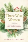 Three Wise Women: 40 Devotions Celebrating Advent with Mary, Elizabeth, and Anna