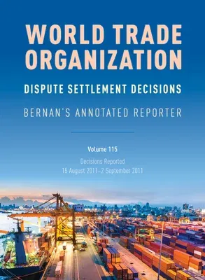 WTO Dispute Settlement Decisions: Bernan's Annotated Reporter: Decisions Reported: 15 August 2011-2 September 2011, Volume 115