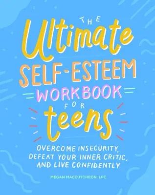 The Ultimate Self-Esteem Workbook for Teens: Overcome Insecurity, Defeat Your Inner Critic, and Live Confidently