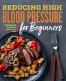 Reducing High Blood Pressure for Beginners: A Cookbook for Eating and Living Well