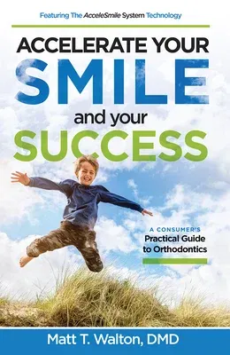 Accelerate Your Smile and Your Success: A Consumer's Practical Guide to Orthodontics