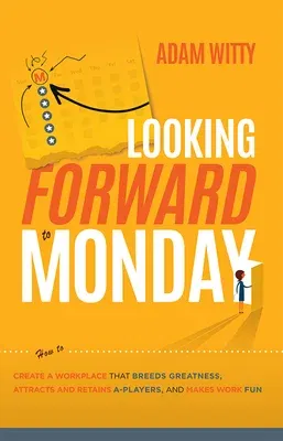 Looking Forward to Monday: How to Create a Workplace That Breeds Greatness, Attracts and Retains A-Players, and Makes Work Fun