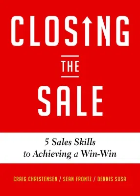 Closing the Sale: 5 Sales Skills for Achieving Win-Win Outcomes and Customer Success (Sales Book, for Readers of the Greatest Salesman o