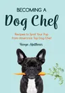 Becoming a Dog Chef: Stories and Recipes to Spoil Your Pup from America's Top Dog Chef (Homemade Dog Food, Raw Cooking)