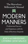 The Marvelous Millennial's Manual to Modern Manners: Professional Success and Happiness with the Help of Business Etiquette