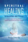 Spiritual Healing in Hospitals and Clinics: Scientific Evidence That Energy Medicine Promotes Speedy Recovery and Positive Outcomes (Edition, New of H