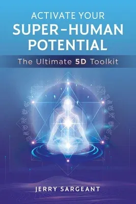 Activate Your Super-Human Potential: The Ultimate 5d Toolkit