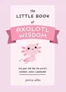 The Little Book of Axolotl Wisdom: Live Your Life Like the World's Weirdest, Cutest Salamander