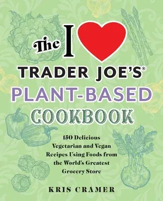 The I Love Trader Joe's Plant-Based Cookbook: 150 Delicious Vegetarian and Vegan Recipes Using Foods from the World's Greatest Grocery Store