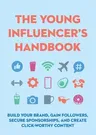 The Young Influencer's Handbook: Build Your Brand, Gain Followers, Secure Sponsorships, and Create Click-Worthy Content