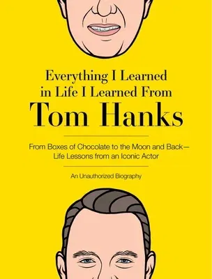 Everything I Learned in Life I Learned from Tom Hanks: From Boxes of Chocolate to Infinity and Beyond - Life Lessons from an Iconic Actor: An Unauthor