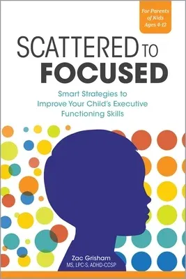 Scattered to Focused: Smart Strategies to Improve Your Child's Executive Functioning Skills