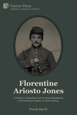 Florentine Ariosto Jones: A Yankee in Switzerland and the Early Globalization of the American System of Watchmaking (Premium Color)