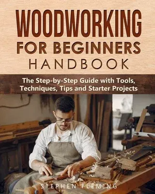 Woodworking for Beginners Handbook: The Step-by-Step Guide with Tools, Techniques, Tips and Starter Projects