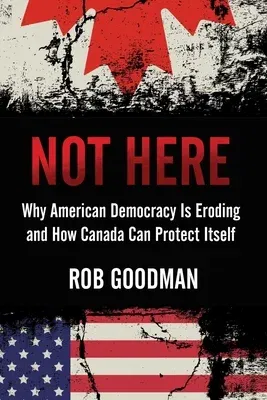 Not Here: Why American Democracy Is Eroding and How Canada Can Protect Itself