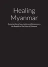 Healing Myanmar - Restoring Rule of Law, Justice and Democracy in the Republic of the Union of Myanmar