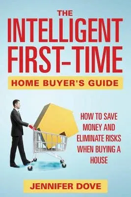 The Intelligent First-Time Home Buyer's Guide: How to Save Money and Eliminate Risks when Buying a House