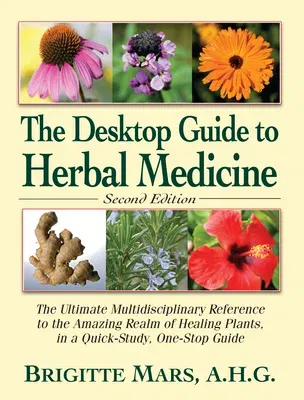 The Desktop Guide to Herbal Medicine: The Ultimate Multidisciplinary Reference to the Amazing Realm of Healing Plants in a Quick-Study, One-Stop Guide (Re