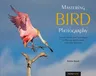 Mastering Bird Photography: The Art, Craft, and Technique of Photographing Birds and Their Behavior