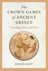 The Crown Games of Ancient Greece: Archaeology, Athletes, and Heroes