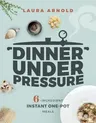 Dinner Under Pressure: 6-Ingredient Instant One-Pot Meals