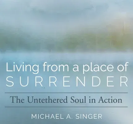 Living from a Place of Surrender: The Untethered Soul in Action