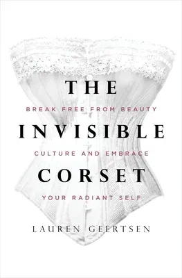 The Invisible Corset: Break Free from Beauty Culture and Embrace Your Radiant Self