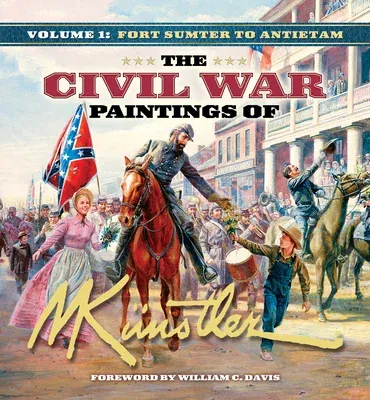 The Civil War Paintings of Mort Künstler Volume 1: Fort Sumter to Antietam