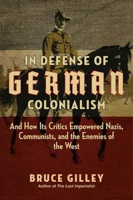 In Defense of German Colonialism: And How Its Critics Empowered Nazis, Communists, and the Enemies of the West