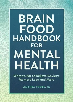 Brain Food Handbook for Mental Health: What to Eat to Relieve Anxiety, Memory Loss, and More