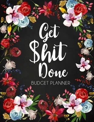 Get Shit Done: Adult Budget Planner, Undated Daily Weekly Monthly Budgeting Planner, Income Expense Bill Tracking, Floral Cover