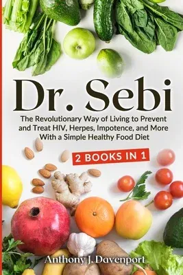 Dr. Sebi: The Revolutionary Way of Living to Prevent and Treat HIV, Herpes, Impotence, and More With a Simple Healthy Food Diet