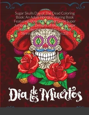 Sugar Skulls Day of The Dead Coloring Book: An Adult Horror Coloring Book Featuring Over 30 Pages of Giant Super Jumbo Large Designs of Beautiful Suga