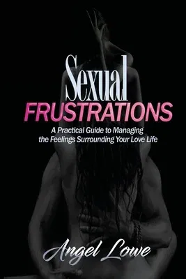 Sexual Frustrations: A Practical Guide to Managing the Feelings Surrounding Your Love Life