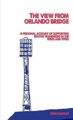 The View From Orlando Bridge: A Personal Account of Supporting Bolton Wanderers in the 1980s and 1990s