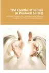 The Epistle Of James (A Pastoral Letter): A Study Guide With Relevant And Biblical Insights For The Christian Believers