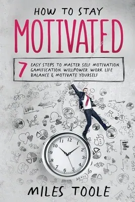 How to Stay Motivated: 7 Easy Steps to Master Self Motivation, Gamification, Willpower, Work Life Balance & Motivate Yourself