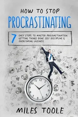 How to Stop Procrastinating: 7 Easy Steps to Master Procrastination, Getting Things Done, Self Discipline & Overcoming Laziness