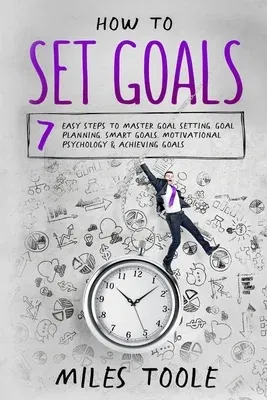 How to Set Goals: 7 Easy Steps to Master Goal Setting, Goal Planning, Smart Goals, Motivational Psychology & Achieving Goals