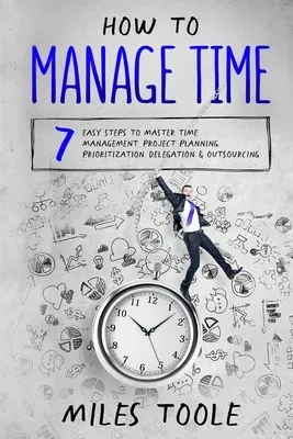 How to Manage Time: 7 Easy Steps to Master Time Management, Project Planning, Prioritization, Delegation & Outsourcing