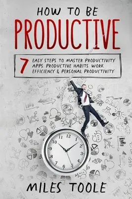 How to Be Productive: 7 Easy Steps to Master Productivity Apps, Productive Habits, Work Efficiency & Personal Productivity