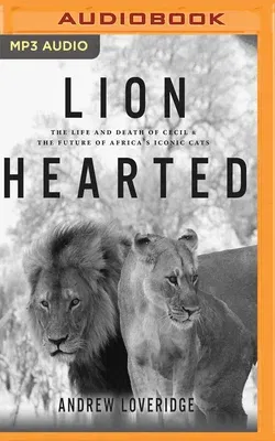 Lion Hearted: The Life and Death of Cecil & the Future of Africa's Iconic Cats