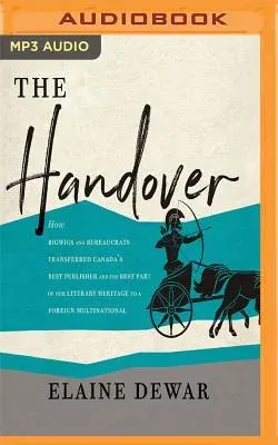 The Handover: How Bigwigs and Bureaucrats Transferred Canada's Best Publisher and the Best Part of Our Literary Heritage to a Foreig