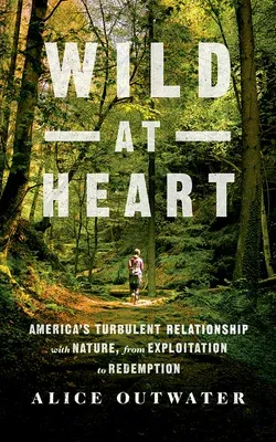 Wild at Heart: America's Turbulent Relationship with Nature, from Exploitation to Redemption